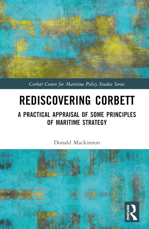 Rediscovering Corbett: A Practical Appraisal of Some Principles of Maritime Strategy (Corbett Centre for Maritime Policy Studies Series)