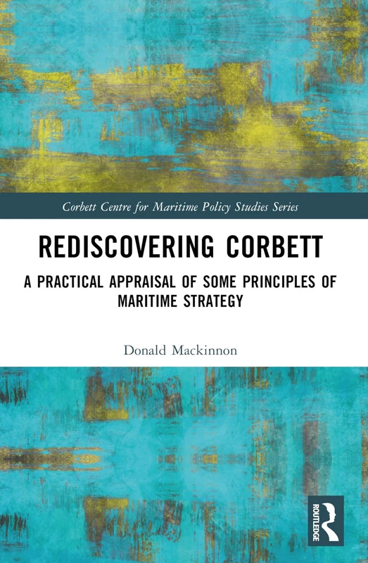 Rediscovering Corbett: A Practical Appraisal of Some Principles of Maritime Strategy (Corbett Centre for Maritime Policy Studies Series)