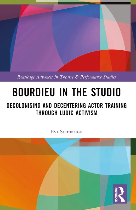 Bourdieu in the Studio: Decolonising and Decentering Actor Training Through Ludic Activism (Routledge Advances in Theatre & Performance Studies)