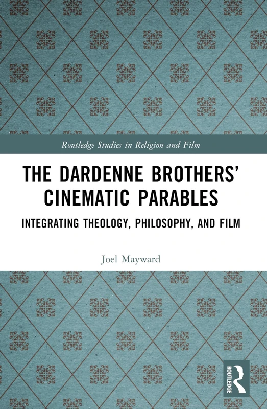 The Dardenne Brothers’ Cinematic Parables: Integrating Theology, Philosophy, and Film (Routledge Studies in Religion and Film)
