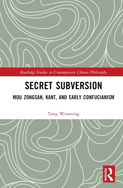 Secret Subversion: Mou Zongsan, Kant, and Early Confucianism (Routledge Studies in Contemporary Chinese Philosophy)