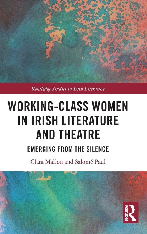 Working-Class Women in Irish Literature and Theatre: Emerging from the Silence (Routledge Studies in Irish Literature)