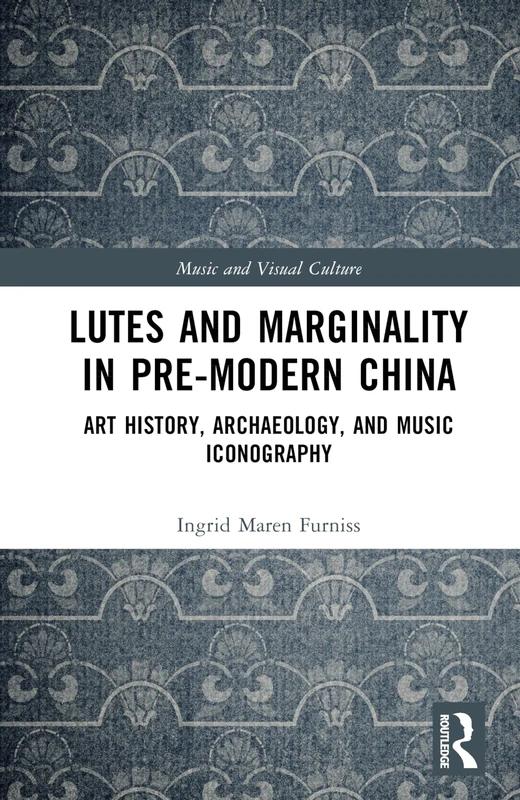 Lutes and Marginality in Pre-Modern China: Art History, Archaeology, and Music Iconography (Music and Visual Culture)