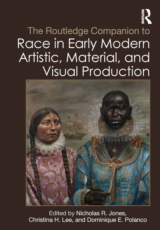 The Routledge Companion to Race in Early Modern Artistic, Material, and Visual Production (Routledge Art History and Visual Studies Companions)