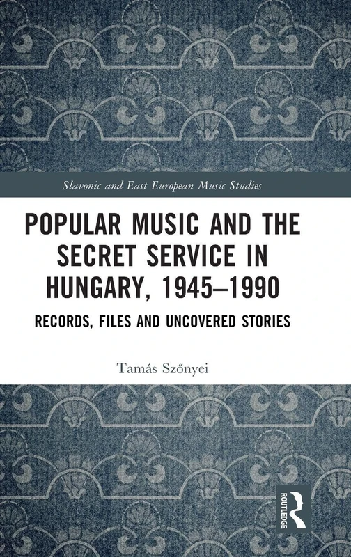Popular Music and the Secret Service in Hungary, 1945–1990: Records, Files and Uncovered Stories (Slavonic and East European Music Studies)