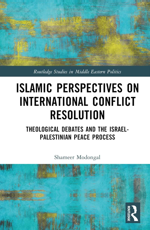 Islamic Perspectives on International Conflict Resolution: Theological Debates and the Israel-Palestinian Peace Process (Routledge Studies in Middle Eastern Politics)