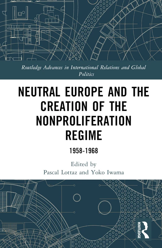Neutral Europe and the Creation of the Nonproliferation Regime: 1958-1968 (Routledge Advances in International Relations and Global Politics)