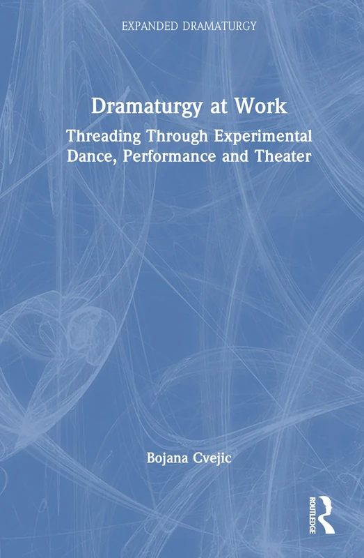 Dramaturgy at Work: Threading Through Experimental Dance, Performance and Theater (Expanded Dramaturgy)