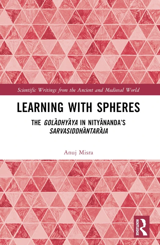 Learning With Spheres: The golādhyāya in Nityānanda’s Sarvasiddhāntarāja (Scientific Writings from the Ancient and Medieval World)