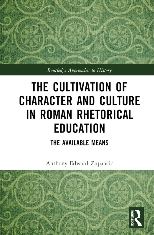The Cultivation of Character and Culture in Roman Rhetorical Education: The Available Means (Routledge Approaches to History)