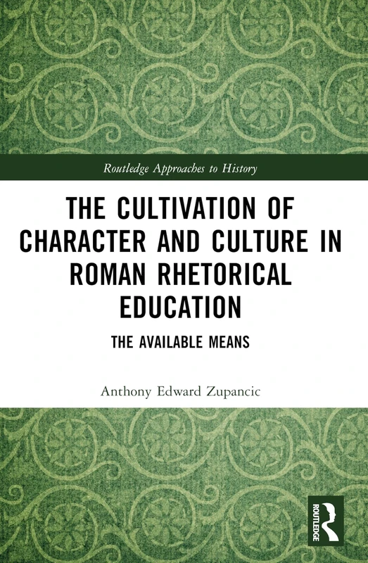 The Cultivation of Character and Culture in Roman Rhetorical Education: The Available Means (Routledge Approaches to History)