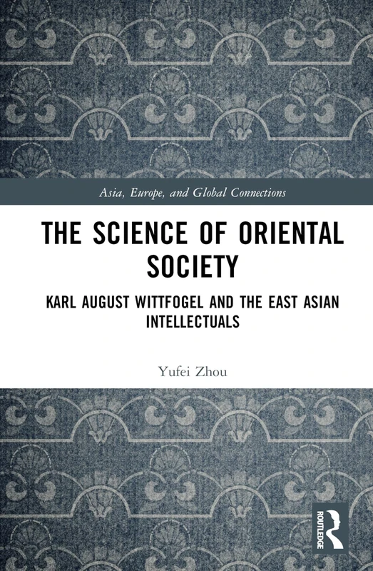 The Science of Oriental Society: Karl August Wittfogel and the East Asian Intellectuals (Asia, Europe, and Global Connections)