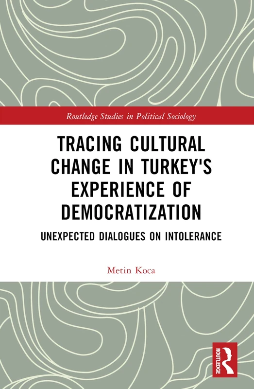 Tracing Cultural Change in Turkey's Experience of Democratization: Unexpected Dialogues on Intolerance (Routledge Studies in Political Sociology)