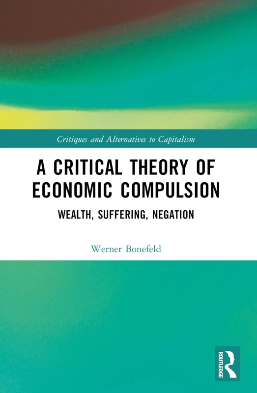 A Critical Theory of Economic Compulsion: Wealth, Suffering, Negation (Critiques and Alternatives to Capitalism)