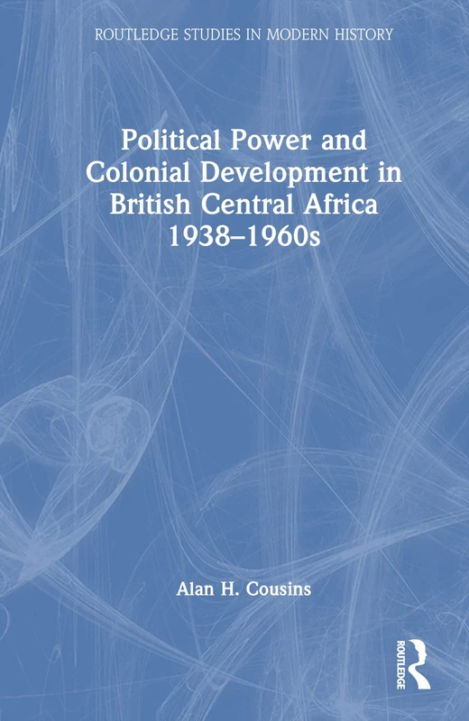Political Power and Colonial Development in British Central Africa 1938-1960s (Routledge Studies in Modern History)