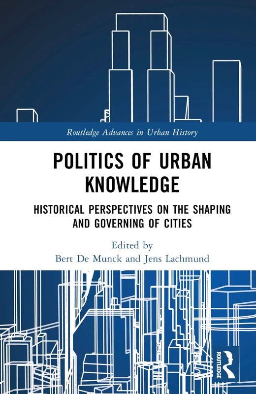 Politics of Urban Knowledge: Historical Perspectives on the Shaping and Governing of Cities (Routledge Advances in Urban History)