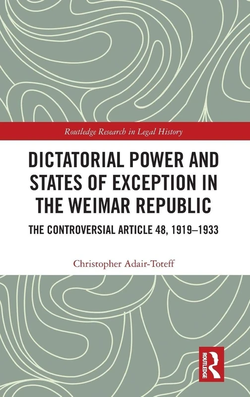 Dictatorial Power and States of Exception in the Weimar Republic: The Controversial Article 48, 1919-1933 (Routledge Research in Legal History)