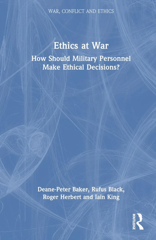 Ethics at War: How Should Military Personnel Make Ethical Decisions? (War, Conflict and Ethics)
