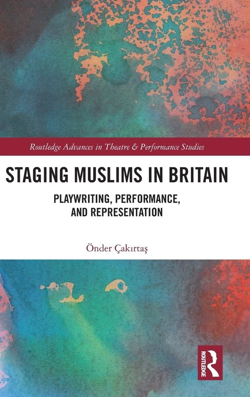 Staging Muslims in Britain: Playwriting, Performance, and Representation (Routledge Advances in Theatre & Performance Studies)