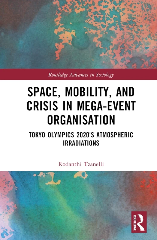 Space, Mobility, and Crisis in Mega-Event Organisation: Tokyo Olympics 2020's Atmospheric Irradiations (Routledge Advances in Sociology)