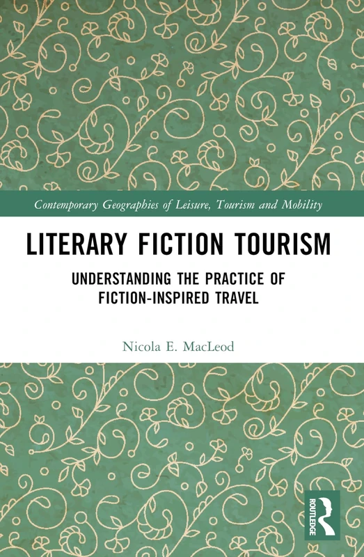 Literary Fiction Tourism: Understanding the Practice of Fiction-Inspired Travel (Contemporary Geographies of Leisure, Tourism and Mobility)