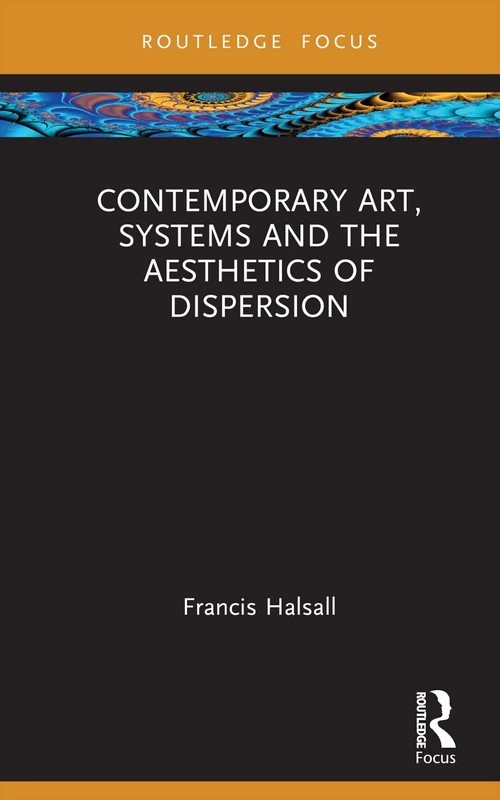 Contemporary Art, Systems and the Aesthetics of Dispersion (Routledge Focus on Art History and Visual Studies)