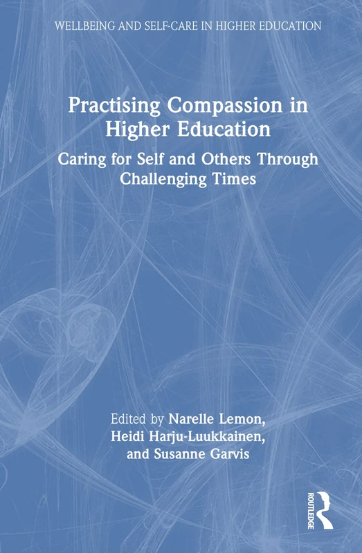 Practising Compassion in Higher Education: Caring for Self and Others Through Challenging Times (Wellbeing and Self-care in Higher Education)