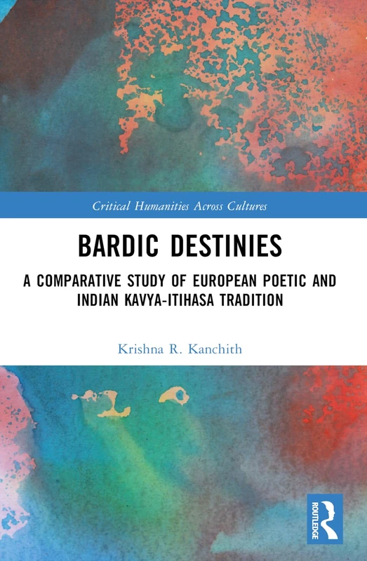 Bardic Destinies: A Comparative Study of European Poetic and Indian Kavya-Itihasa Tradition (Critical Humanities Across Cultures)
