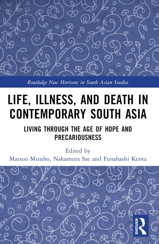 Life, Illness, and Death in Contemporary South Asia: Living through the Age of Hope and Precariousness (Routledge New Horizons in South Asian Studies)