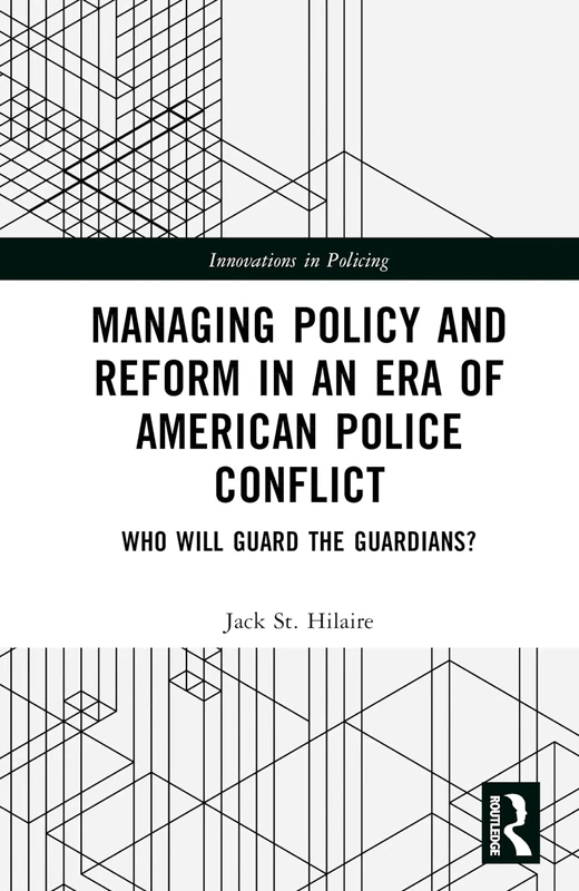 Managing Policy and Reform in an Era of American Police Conflict: Who Will Guard the Guardians? (Innovations in Policing)