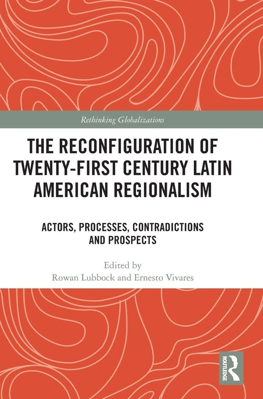 The Reconfiguration of Twenty-first Century Latin American Regionalism: Actors, Processes, Contradictions and Prospects (Rethinking Globalizations)