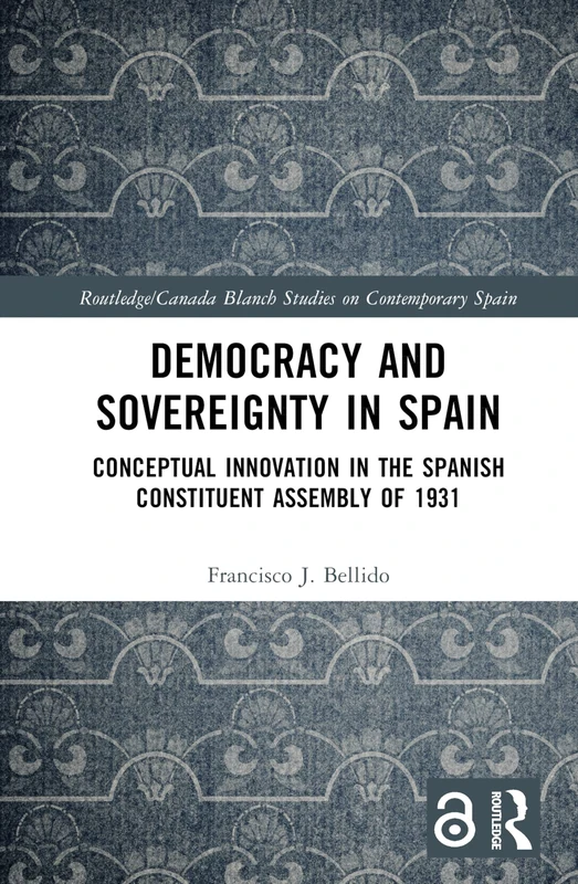 Democracy and Sovereignty in Spain: Conceptual Innovation in the Spanish Constituent Assembly of 1931 (Routledge Studies on Contemporary Spain)