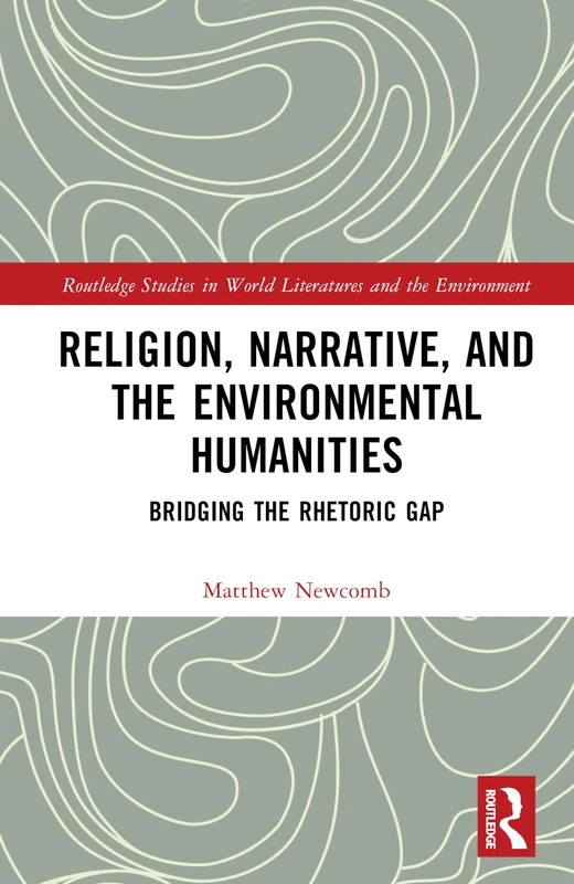 Religion, Narrative, and the Environmental Humanities: Bridging the Rhetoric Gap (Routledge Studies in World Literatures and the Environment)