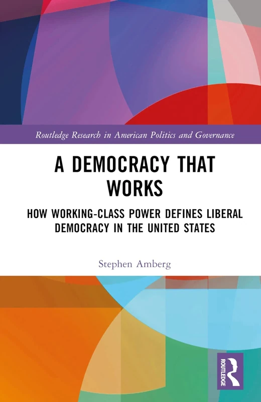 A Democracy That Works: How Working-Class Power Defines Liberal Democracy in the United States (Routledge Research in American Politics and Governance)