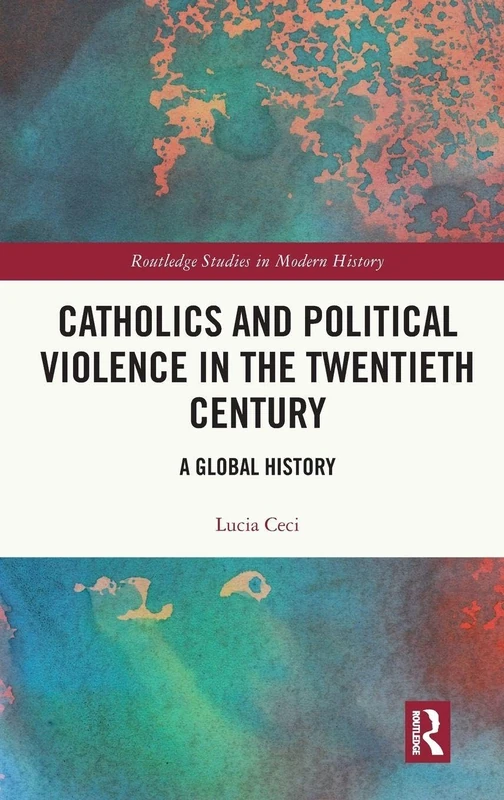Catholics and Political Violence in the Twentieth Century: A Global History (Routledge Studies in Modern History)