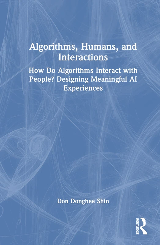 Algorithms, Humans, and Interactions: How Do Algorithms Interact with People? Designing Meaningful AI Experiences (Chapman & Hall/CRC Artificial Intelligence and Robotics Series)