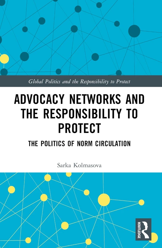 Advocacy Networks and the Responsibility to Protect: The Politics of Norm Circulation (Global Politics and the Responsibility to Protect)