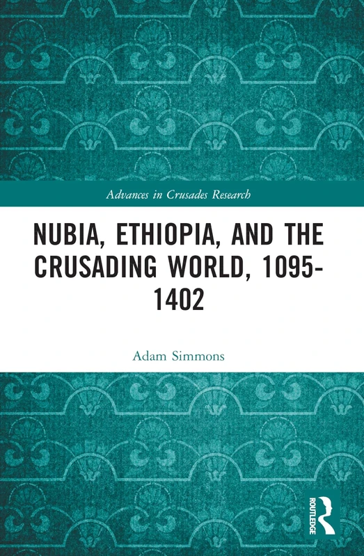 Nubia, Ethiopia, and the Crusading World, 1095-1402 (Advances in Crusades Research)