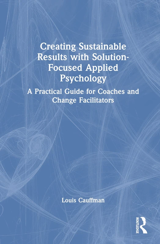 Creating Sustainable Results with Solution-Focused Applied Psychology: A Practical Guide for Coaches and Change Facilitators