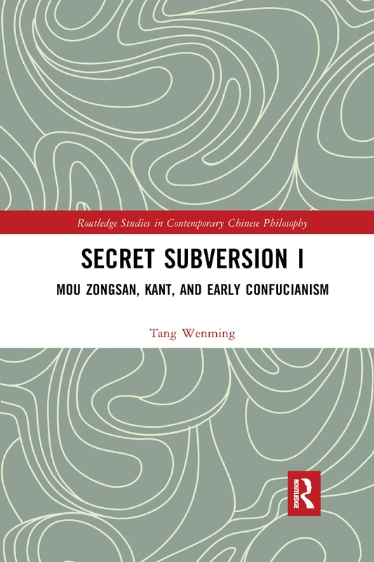 Secret Subversion I: Mou Zongsan, Kant, and Early Confucianism: 1 (Routledge Studies in Contemporary Chinese Philosophy)