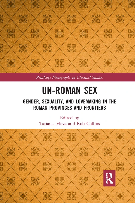 Un-Roman Sex: Gender, Sexuality, and Lovemaking in the Roman Provinces and Frontiers (Routledge Monographs in Classical Studies)