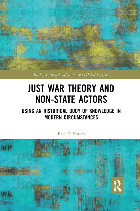 Just War Theory and Non-State Actors: Using an Historical Body of Knowledge in Modern Circumstances (Justice, International Law and Global Security)