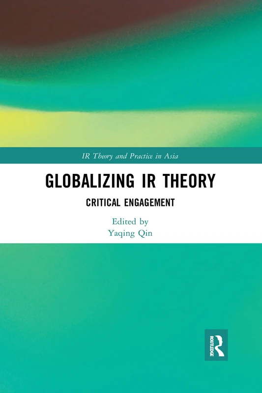 Globalizing IR Theory: Critical Engagement (IR Theory and Practice in Asia)