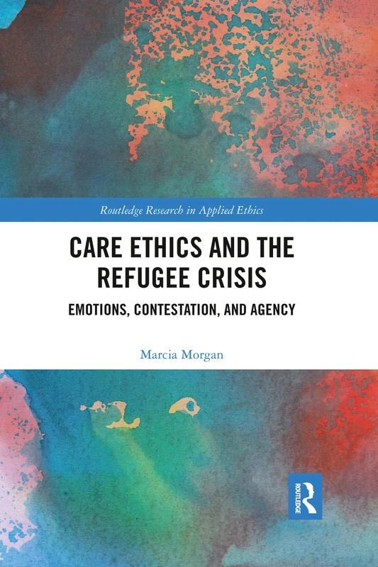Care Ethics and the Refugee Crisis: Emotions, Contestation, and Agency (Routledge Research in Applied Ethics)