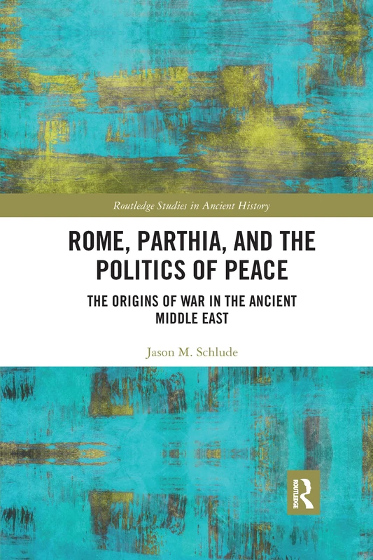 Rome, Parthia, and the Politics of Peace: The Origins of War in the Ancient Middle East (Routledge Studies in Ancient History)