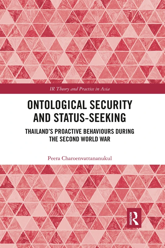 Ontological Security and Status-Seeking: Thailand’s Proactive Behaviours during the Second World War (IR Theory and Practice in Asia)