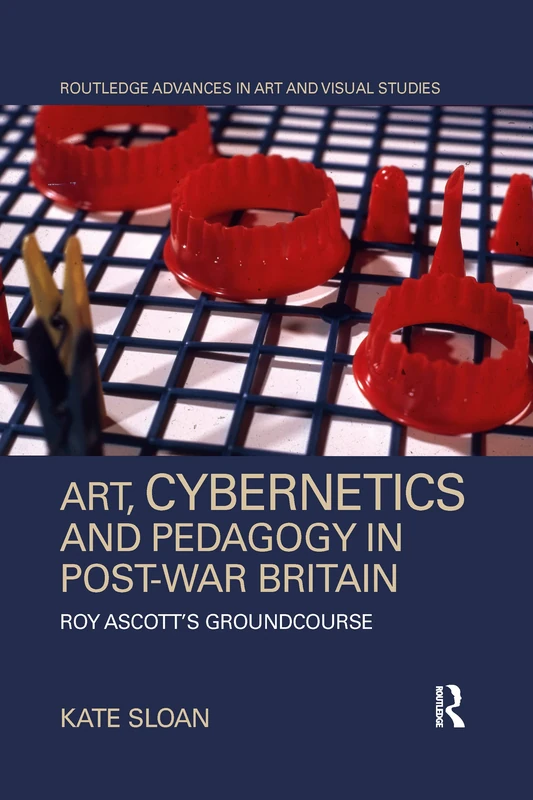 Art, Cybernetics and Pedagogy in Post-War Britain: Roy Ascott’s Groundcourse (Routledge Advances in Art and Visual Studies)