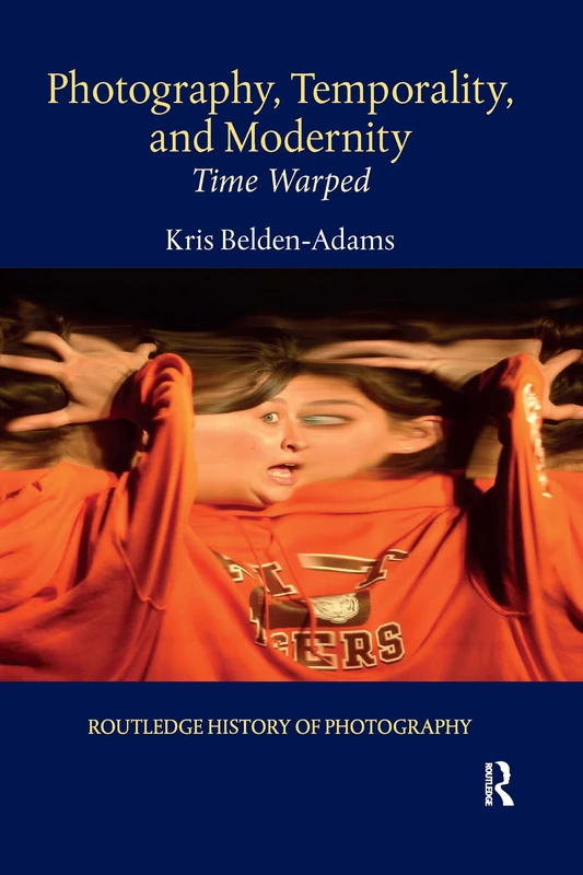 Photography, Temporality, and Modernity: Time Warped (Routledge History of Photography)