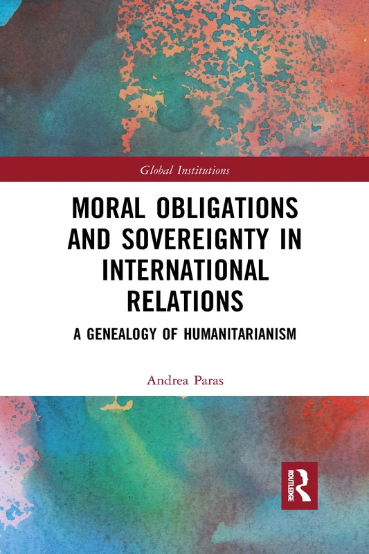 Moral Obligations and Sovereignty in International Relations: A Genealogy of Humanitarianism (Global Institutions)