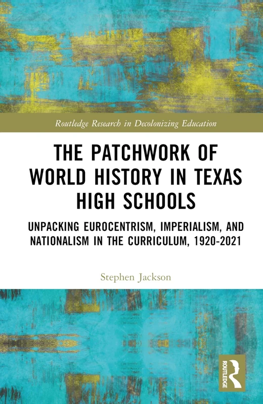 The Patchwork of World History in Texas High Schools: Unpacking Eurocentrism, Imperialism, and Nationalism in the Curriculum, 1920-2021 (Routledge Research in Decolonizing Education)